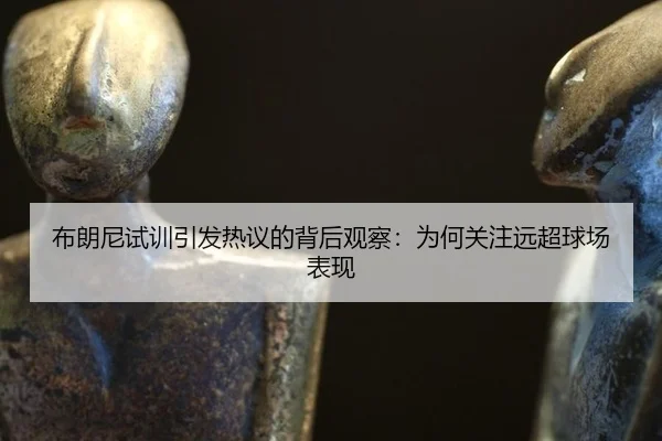 bu-lang-ni-shi-xun-yin-fa-re-yi-de-bei-hou-guan-cha-wei-he-guan-zhu-yuan-chao-qiu-chang-biao-xian-2-512.jpg